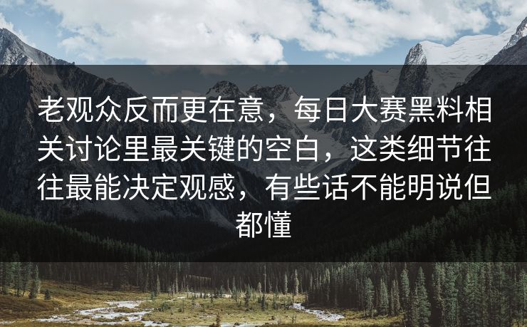 老观众反而更在意,每日大赛黑料相关讨论里最关键的空白,这类细节往往最能决定观感,有些话不能明说但都懂 老观众反而更在意,每日大赛黑料相关讨论里最关键的空白,这类细节往往最能决定观感,有些话不能明说但都懂