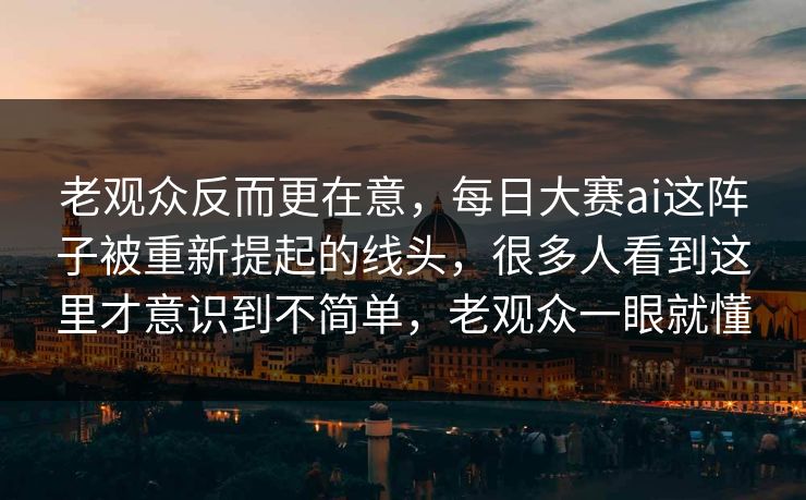 老观众反而更在意，每日大赛ai这阵子被重新提起的线头，很多人看到这里才意识到不简单，老观众一眼就懂