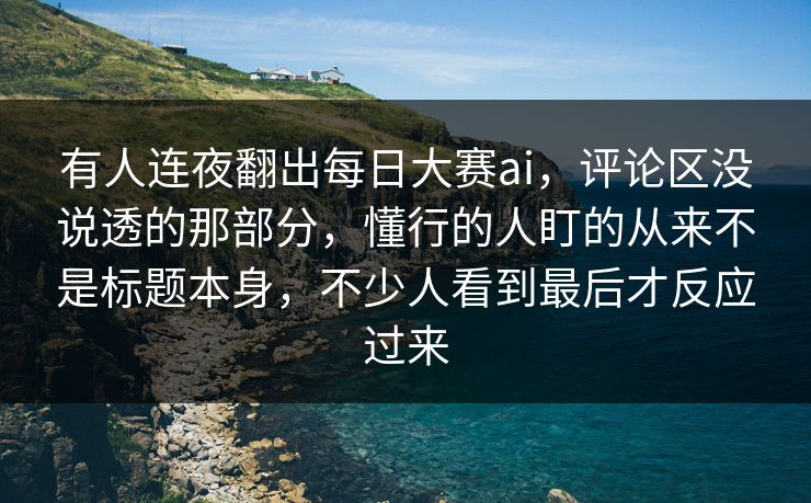有人连夜翻出每日大赛ai，评论区没说透的那部分，懂行的人盯的从来不是标题本身，不少人看到最后才反应过来