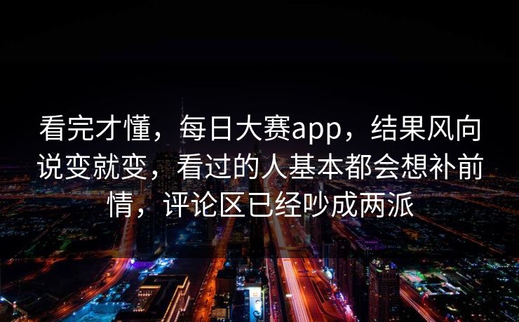 看完才懂，每日大赛app，结果风向说变就变，看过的人基本都会想补前情，评论区已经吵成两派