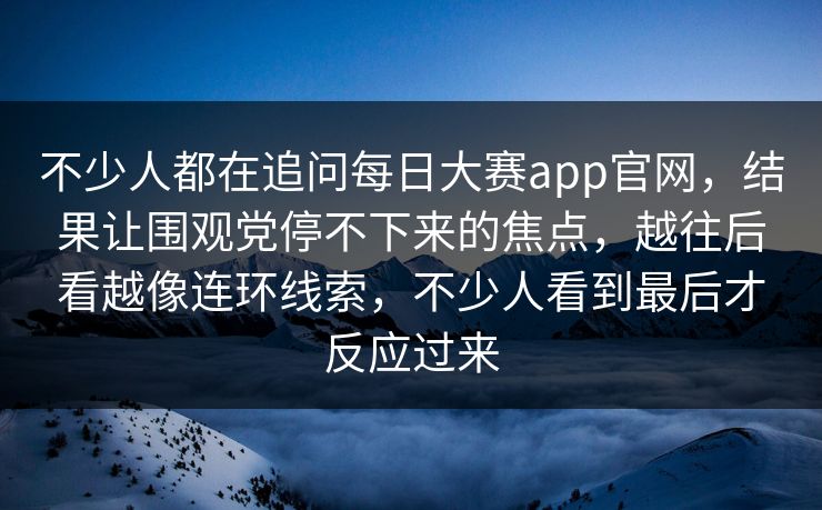 不少人都在追问每日大赛app官网，结果让围观党停不下来的焦点，越往后看越像连环线索，不少人看到最后才反应过来