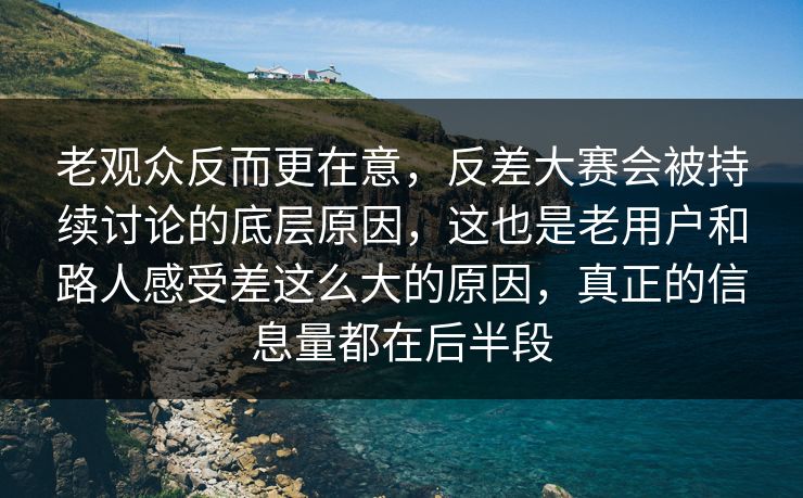 老观众反而更在意，反差大赛会被持续讨论的底层原因，这也是老用户和路人感受差这么大的原因，真正的信息量都在后半段
