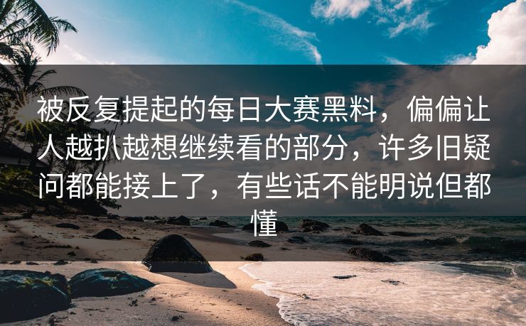 被反复提起的每日大赛黑料，偏偏让人越扒越想继续看的部分，许多旧疑问都能接上了，有些话不能明说但都懂