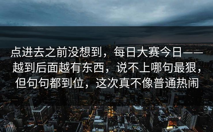 点进去之前没想到，每日大赛今日——越到后面越有东西，说不上哪句最狠，但句句都到位，这次真不像普通热闹