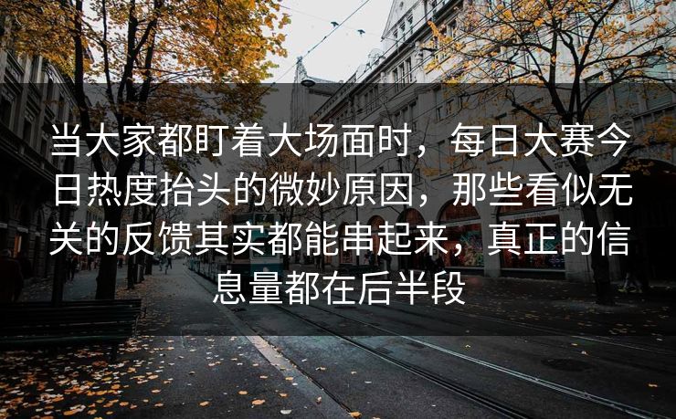 当大家都盯着大场面时，每日大赛今日热度抬头的微妙原因，那些看似无关的反馈其实都能串起来，真正的信息量都在后半段
