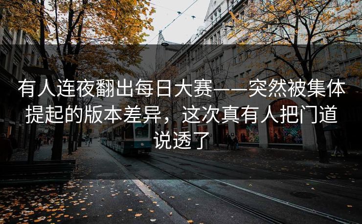 有人连夜翻出每日大赛——突然被集体提起的版本差异，这次真有人把门道说透了