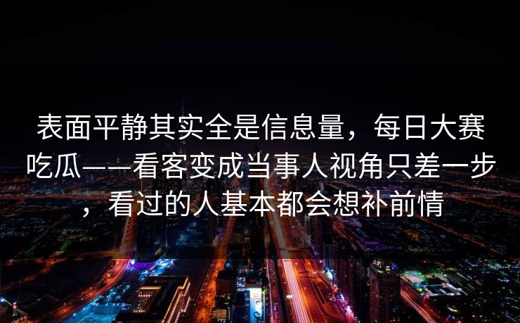 表面平静其实全是信息量，每日大赛吃瓜——看客变成当事人视角只差一步，看过的人基本都会想补前情