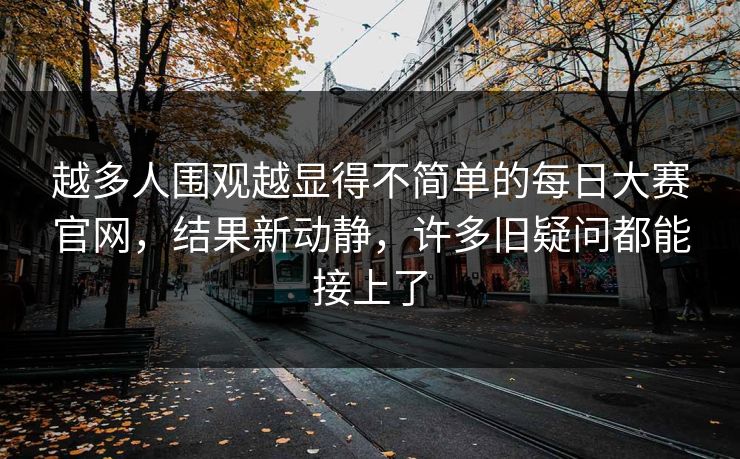 越多人围观越显得不简单的每日大赛官网,结果新动静,许多旧疑问都能接上了 越多人围观越显得不简单的每日大赛官网,结果新动静,许多旧疑问都能接上了