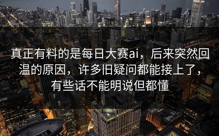 真正有料的是每日大赛ai，后来突然回温的原因，许多旧疑问都能接上了，有些话不能明说但都懂