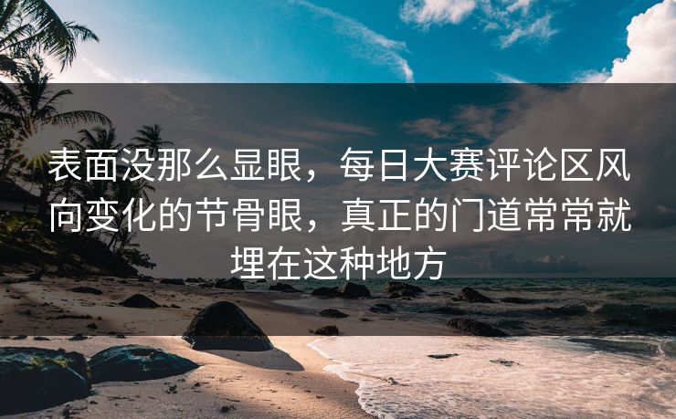 表面没那么显眼，每日大赛评论区风向变化的节骨眼，真正的门道常常就埋在这种地方