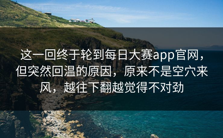 这一回终于轮到每日大赛app官网，但突然回温的原因，原来不是空穴来风，越往下翻越觉得不对劲