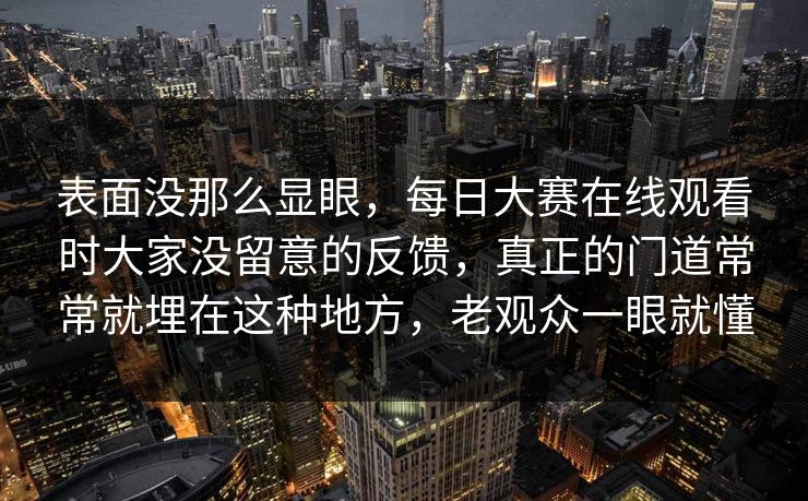 表面没那么显眼，每日大赛在线观看时大家没留意的反馈，真正的门道常常就埋在这种地方，老观众一眼就懂