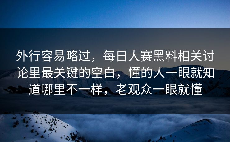 外行容易略过，每日大赛黑料相关讨论里最关键的空白，懂的人一眼就知道哪里不一样，老观众一眼就懂