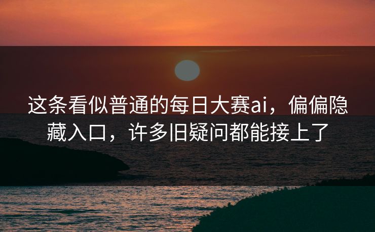 这条看似普通的每日大赛ai，偏偏隐藏入口，许多旧疑问都能接上了