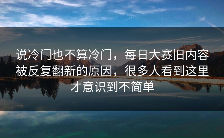 说冷门也不算冷门，每日大赛旧内容被反复翻新的原因，很多人看到这里才意识到不简单