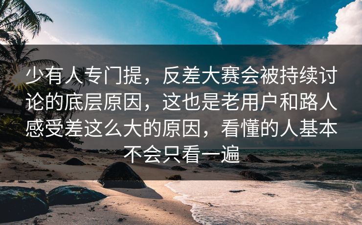 少有人专门提，反差大赛会被持续讨论的底层原因，这也是老用户和路人感受差这么大的原因，看懂的人基本不会只看一遍