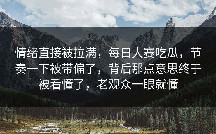 情绪直接被拉满，每日大赛吃瓜，节奏一下被带偏了，背后那点意思终于被看懂了，老观众一眼就懂