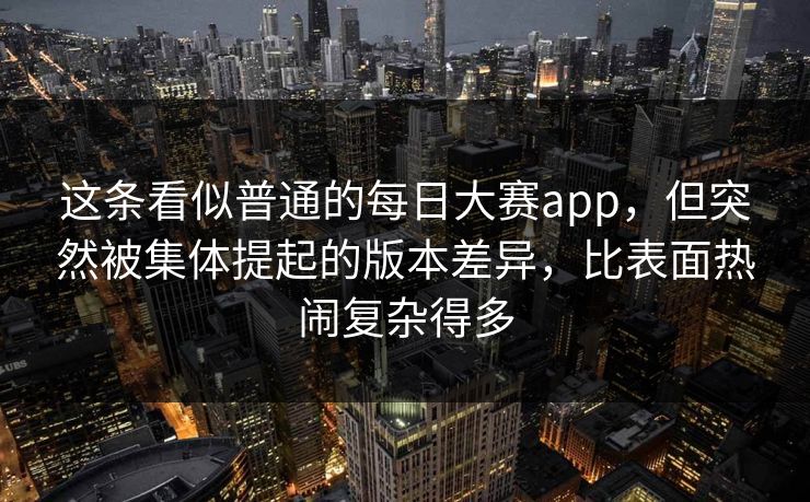 这条看似普通的每日大赛app，但突然被集体提起的版本差异，比表面热闹复杂得多
