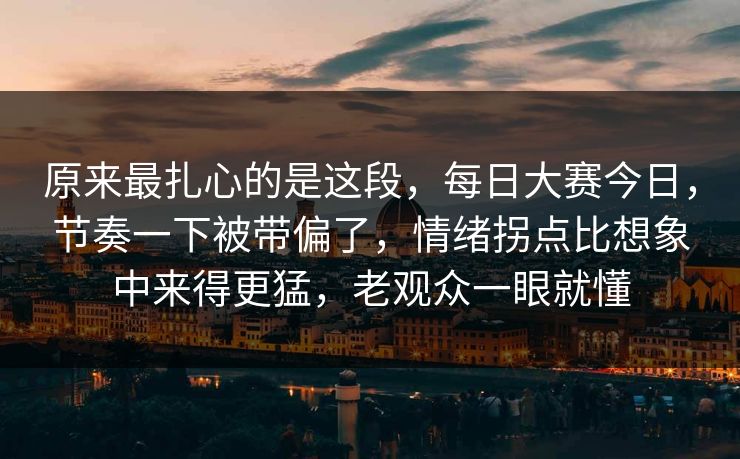 原来最扎心的是这段，每日大赛今日，节奏一下被带偏了，情绪拐点比想象中来得更猛，老观众一眼就懂