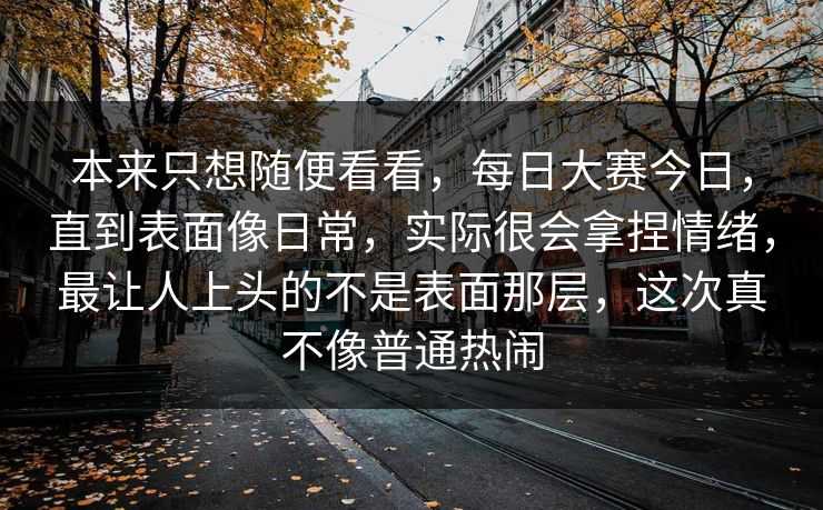 本来只想随便看看，每日大赛今日，直到表面像日常，实际很会拿捏情绪，最让人上头的不是表面那层，这次真不像普通热闹