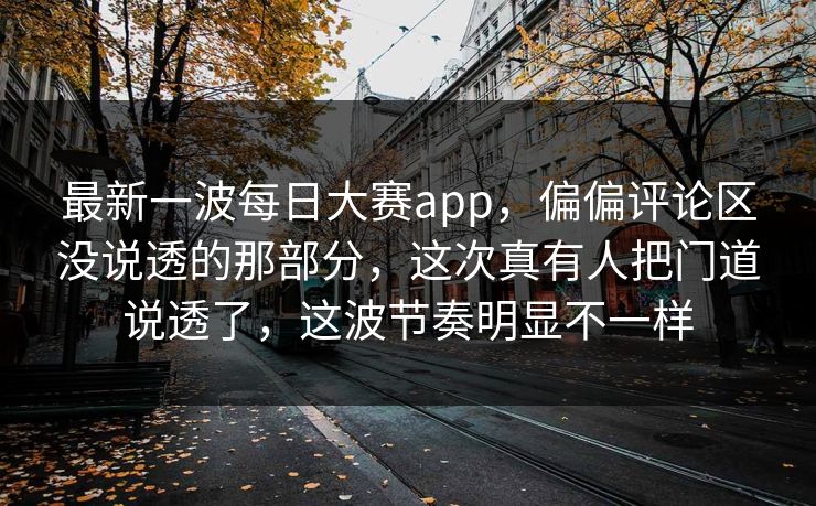 最新一波每日大赛app，偏偏评论区没说透的那部分，这次真有人把门道说透了，这波节奏明显不一样