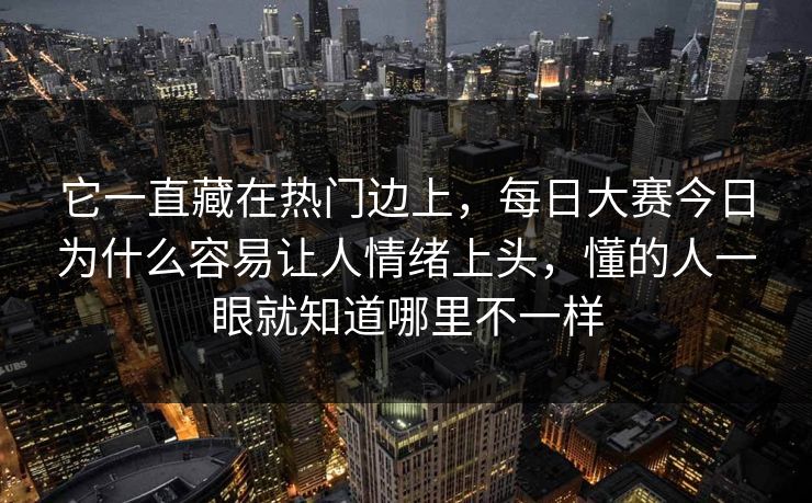 它一直藏在热门边上，每日大赛今日为什么容易让人情绪上头，懂的人一眼就知道哪里不一样