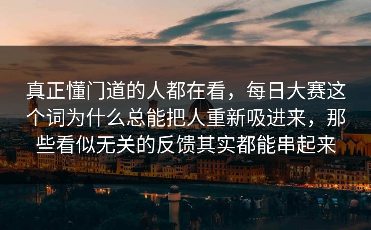 真正懂门道的人都在看，每日大赛这个词为什么总能把人重新吸进来，那些看似无关的反馈其实都能串起来