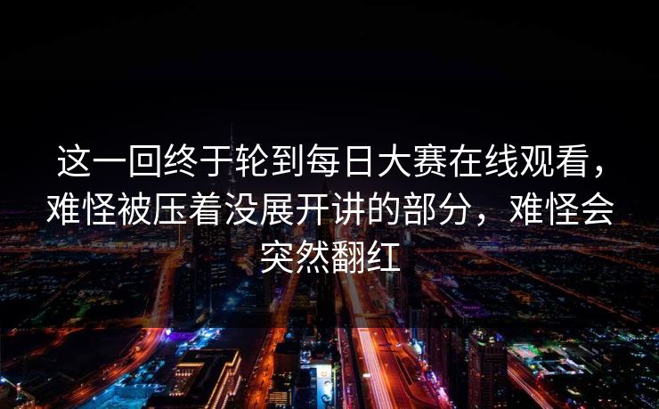 这一回终于轮到每日大赛在线观看，难怪被压着没展开讲的部分，难怪会突然翻红
