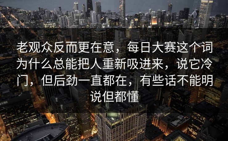 老观众反而更在意，每日大赛这个词为什么总能把人重新吸进来，说它冷门，但后劲一直都在，有些话不能明说但都懂