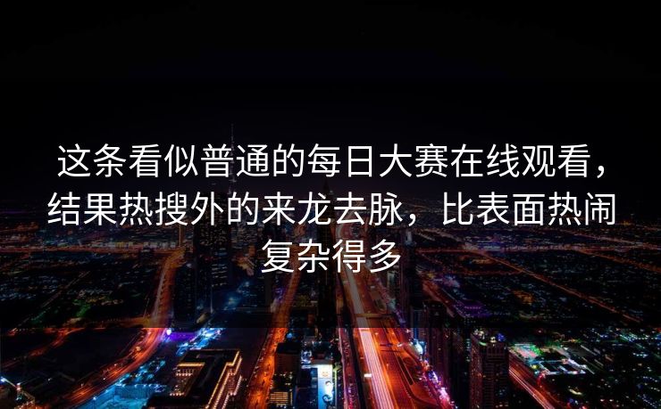 这条看似普通的每日大赛在线观看，结果热搜外的来龙去脉，比表面热闹复杂得多