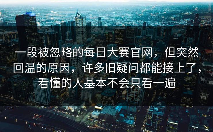 一段被忽略的每日大赛官网，但突然回温的原因，许多旧疑问都能接上了，看懂的人基本不会只看一遍