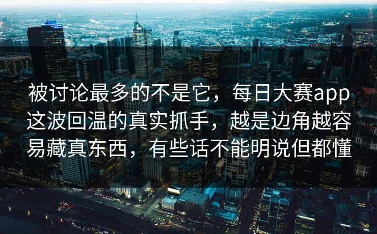 被讨论最多的不是它，每日大赛app这波回温的真实抓手，越是边角越容易藏真东西，有些话不能明说但都懂