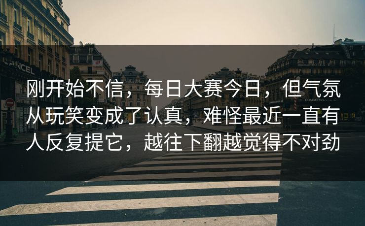 刚开始不信，每日大赛今日，但气氛从玩笑变成了认真，难怪最近一直有人反复提它，越往下翻越觉得不对劲