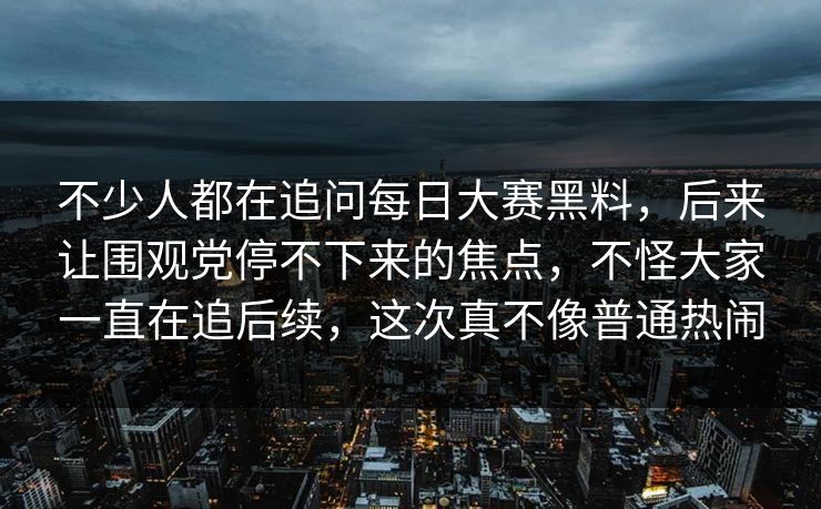不少人都在追问每日大赛黑料，后来让围观党停不下来的焦点，不怪大家一直在追后续，这次真不像普通热闹
