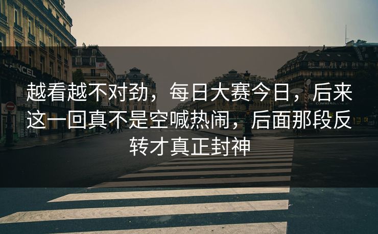 越看越不对劲，每日大赛今日，后来这一回真不是空喊热闹，后面那段反转才真正封神