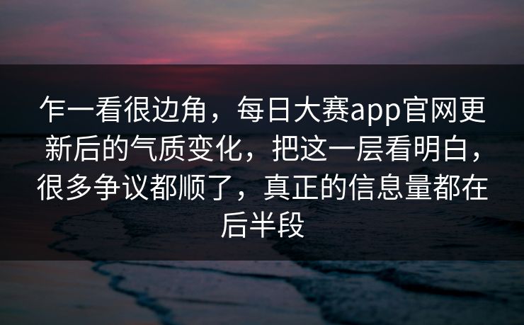 乍一看很边角，每日大赛app官网更新后的气质变化，把这一层看明白，很多争议都顺了，真正的信息量都在后半段