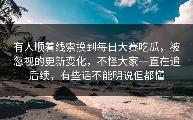 有人顺着线索摸到每日大赛吃瓜，被忽视的更新变化，不怪大家一直在追后续，有些话不能明说但都懂