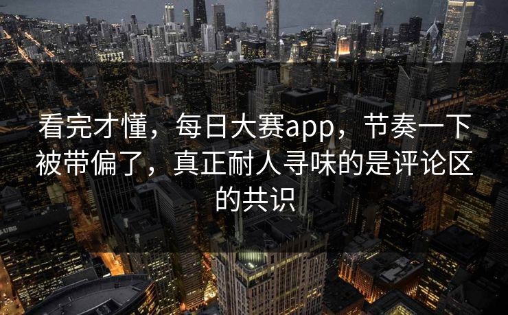 看完才懂，每日大赛app，节奏一下被带偏了，真正耐人寻味的是评论区的共识