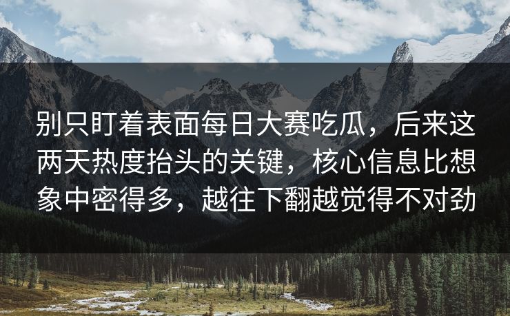 别只盯着表面每日大赛吃瓜，后来这两天热度抬头的关键，核心信息比想象中密得多，越往下翻越觉得不对劲