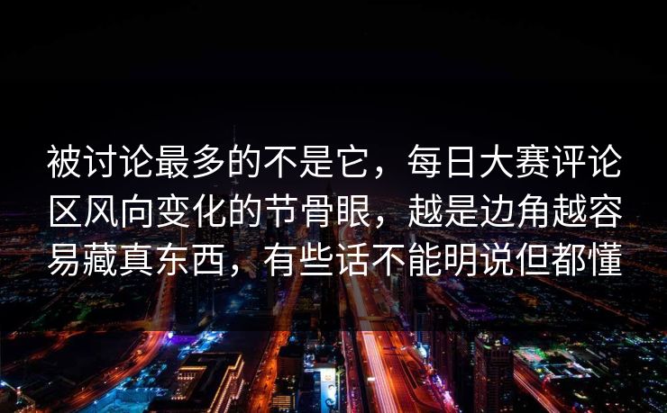 被讨论最多的不是它，每日大赛评论区风向变化的节骨眼，越是边角越容易藏真东西，有些话不能明说但都懂