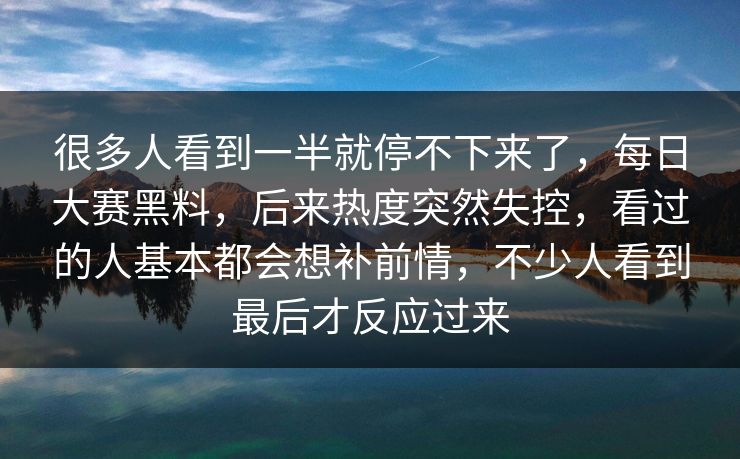 很多人看到一半就停不下来了，每日大赛黑料，后来热度突然失控，看过的人基本都会想补前情，不少人看到最后才反应过来