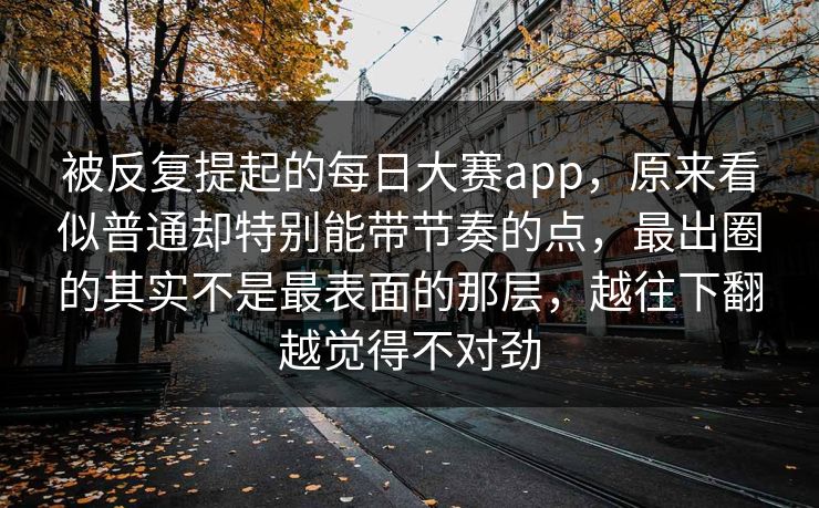 被反复提起的每日大赛app，原来看似普通却特别能带节奏的点，最出圈的其实不是最表面的那层，越往下翻越觉得不对劲
