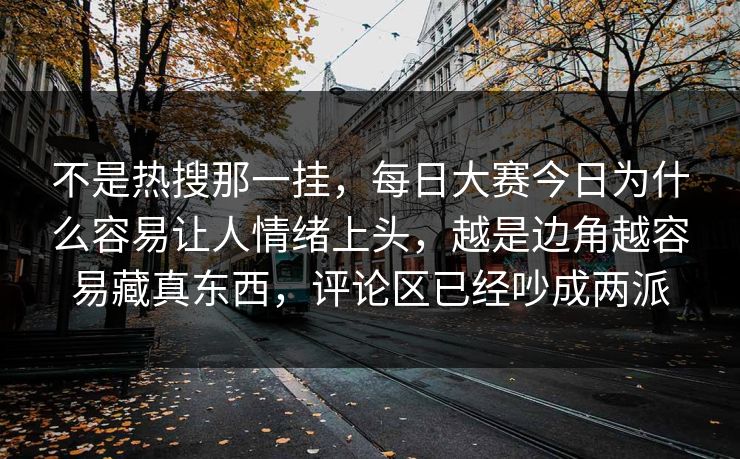 不是热搜那一挂，每日大赛今日为什么容易让人情绪上头，越是边角越容易藏真东西，评论区已经吵成两派