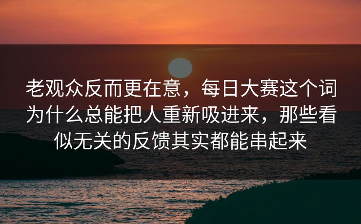 老观众反而更在意，每日大赛这个词为什么总能把人重新吸进来，那些看似无关的反馈其实都能串起来