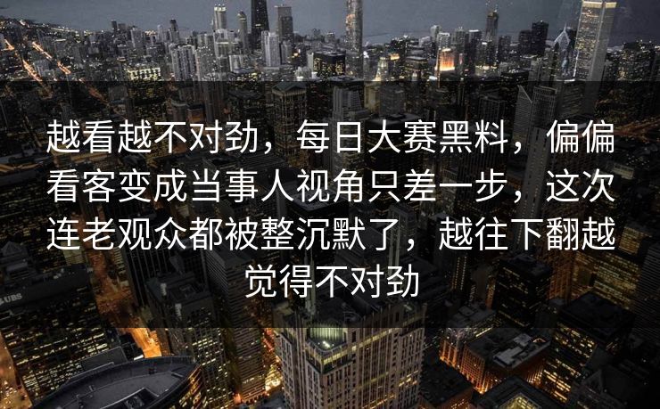 越看越不对劲，每日大赛黑料，偏偏看客变成当事人视角只差一步，这次连老观众都被整沉默了，越往下翻越觉得不对劲