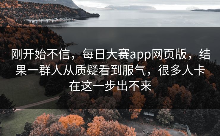 刚开始不信，每日大赛app网页版，结果一群人从质疑看到服气，很多人卡在这一步出不来