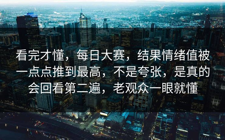 看完才懂，每日大赛，结果情绪值被一点点推到最高，不是夸张，是真的会回看第二遍，老观众一眼就懂
