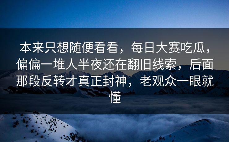 本来只想随便看看，每日大赛吃瓜，偏偏一堆人半夜还在翻旧线索，后面那段反转才真正封神，老观众一眼就懂