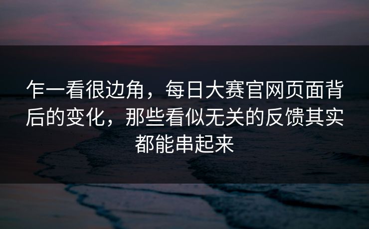 乍一看很边角，每日大赛官网页面背后的变化，那些看似无关的反馈其实都能串起来