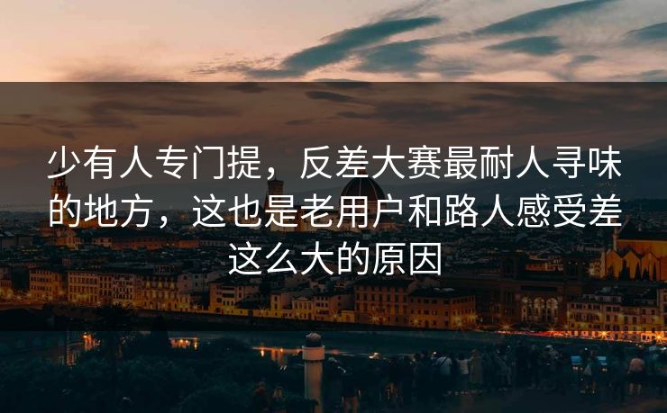 少有人专门提，反差大赛最耐人寻味的地方，这也是老用户和路人感受差这么大的原因